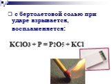 с бертолетовой солью при ударе взрывается, воспламеняется: KClO3 + P = P2O5 + KCl