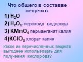 Что общего в составве веществ: 1) H2O. 2) H2O2 пероксид водорода. 3) KMnO4 перманганат калия. 4)KClO3 хлорат калия. Какое из перечисленных веществ выгоднее использовать для получения кислорода?