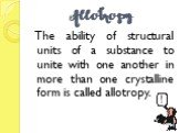 Allotropy. The ability of structural units of a substance to unite with one another in more than one crystalline form is called allotropy.