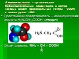 Аминокислоты – органические бифункциональные соединения, в состав которых входят карбоксильные группы –СООН и аминогруппы -NH2. Простейший представитель – аминоуксусная кислота H2N-CH2-COOH (глицин) Общая формула: NH2 – CH – COOH R