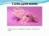 Соль для ванн. Розовую Соль так же добывают в Крыму, в озере Сасык-Сиваш.