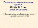 Разделите элементы на две группы: Cl, Mg, O, P, Na Ответ объясните. Запишите схемы образования ионов для данных элементов