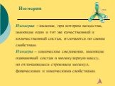 Изомерия – явление, при котором вещества, имеющие один и тот же качественный и количественный состав, отличаются по своим свойствам. Изомеры – химические соединения, имеющие одинаковый состав и молекулярную массу, но отличающиеся строением молекул, физическими и химическими свойствами.