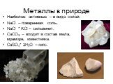 Металлы в природе. Наиболее активные – в виде солей: NaCl – поваренная соль. NaCl * KCl – сильвинит. CaCO3 – входит в состав мела, мрамора, известняка. CaSO4* 2H2O – гипс.