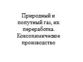 Природный и попутный газ, их переработка. Коксохимическое производство