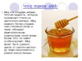 Что такое мёд: Мёд это сладкая, вязкая, тягучая жидкость, которую производят пчелы из цветочного нектара. Мёд намного более сладкий, чем столовый сахар, а также обладает замечательными химическими свойствами. Кроме того, он имеет особый аромат. Мёд может быть разного цвета: от светло-желтого до темн