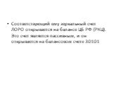 Соответствующий ему зеркальный счет ЛОРО открывается на балансе ЦБ РФ (РКЦ). Это счет является пассивным, и он открывается на балансовом счете 30101