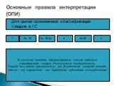 Для целей однозначной классификации товаров в ГС. В основных правилах сформулированы главные принципы классификации товаров. Используются последовательно. Первые пять правил предназначены для установления товарной позиции, шестое – для определения для определения субпозиции и подсубпозиции. 1 2а, 2б