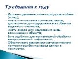 Должен однозначно идентифицировать объект (товар); Иметь минимальное количество знаков, достаточное для кодирования всех объектов заданного множества; Иметь резерв для кодирования вновь возникающих объектов; Быть удобным для компьютерной обработки закодированной информации; Обеспечивать возможность 