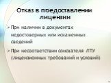 Отказ в предоставлении лицензии. При наличии в документах недостоверных или искаженных сведений При несоответствии соискателя ЛТУ (лицензионных требований и условий)