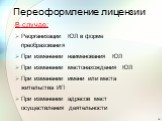 Переоформление лицензии. В случае: Реорганизации ЮЛ в форме преобразования При изменении наименования ЮЛ При изменении местонахождения ЮЛ При изменении имени или места жительства ИП При изменении адресов мест осуществления деятельности