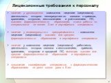 Лицензионные требования к персоналу. наличие у руководителя соискателя лицензии (лицензиата), деятельность которого непосредственно связана с приемом, хранением, отпуском, изготовлением и уничтожением ЛС, высшего фармацевтического образования, стажа работы по специальности не менее 3 лет и сертифика