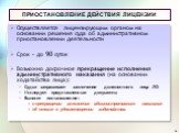 ПРИОСТАНОВЛЕНИЕ ДЕЙСТВИЯ ЛИЦЕНЗИИ. Осуществляется лицензирующим органом на основании решения суда об административном приостановлении деятельности Срок – до 90 суток Возможно досрочное прекращение исполнения административного наказания (на основании ходатайства лица): Судья запрашивает заключение до