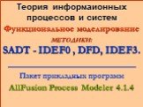 Теория информаионных процессов и систем Функциональное моделирование МЕТОДИКИ: SADT - IDEF0 , DFD, IDEF3. ________________________ Пакет прикладных программ AllFusion Process Modeler 4.1.4