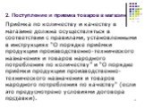 2. Поступление и приемка товаров в магазин. Приёмка по количеству и качеству в магазине должна осуществляться в соответствии с правилами, установленными в инструкциях “О порядке приёмки продукции производственно-технического назначения и товаров народного потребления по количеству” и “О порядке приё