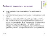 Требования социального назначения: обеспеченность населения услугами данного вида; соответствие уровня качества услуги розничной цене; должны обосновывать социальную адресность, т.е. соответствие услуги требованиям различных групп потребителей, в т.ч. инвалидам. Социальную адресность услуги должны у