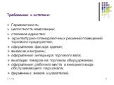 Требования к эстетике: Гармоничность; целостность композиции; стилевое единство: архитектурно-планировочных решений помещений торгового предприятия; оформление фасада здания; вывески и витрины; оформления интерьера торгового зала; выкладки товаров на торговом оборудовании; оформления рабочего места 