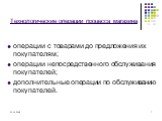 Технологические операции процесса магазина. операции с товарами до предложения их покупателям; операции непосредственного обслуживания покупателей; дополнительные операции по обслуживанию покупателей.