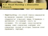 4.3. Head Hunting и Executive Search. Head-hunting - это способ поиска кандидатов на вакансии среднего (ключевого специалиста) и высшего звена. В переводе с английского это означает «охоту за головами». Это ситуация, когда хэдхантер заранее знает конкретные компании или конкретных людей, из которых 