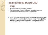 родной формат AutoCAD – dwg. в нем и хранится сам чертеж. Расширение AutoCAD dwg установлено по умолчанию при сохранении работы. Этот формат можно считать универсальным, ведь разработчики позаботились о том, чтобы файлы Автокад dwg могли хранить 2d и 3d объекты.
