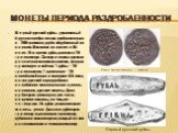 Монеты периода раздробленности. Первый русский рубль - удлиненный брусок серебра весом приблизительно в 200 граммов, грубо обрубленный по концам. Появился он на свет в XIII веке. В то время рубль равнялся 10 гривнам кун. Отсюда и пошла русская десятичная монетная система, которая существует и сейчас