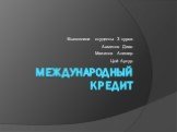 Международный кредит. Выполнили студенты 3 курса Ахметов Диас Мажитов Алишер Цой Артур