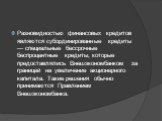 Разновидностью финансовых кредитов являются субординированные кредиты — специальные бессрочные беспроцентные кредиты, которые предоставлялись Внешэкономбанком за границей на увеличение акционерного капитала. Такие решения обычно принимаются Правлением Внешэкономбанка.