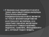 К фирменным кредитам относится также авансовый платеж импортера. Покупательский аванс (предварительная оплата) является не только формой кредитования иностранного экспортера, но и гарантией принятия импортером заказанного товара (например, ледокола, самолета, оборудования и др.), который трудно прод