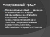 Международный кредит — движение ссудного капитала в сфере международных экономических отношений, связанное с предоставлением валютных и товарных ресурсов на условиях возвратности, срочности, обеспеченности и уплаты процентов