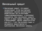 Вексельный кредит. Вексельный кредит - это кредит, оформляемый путем выставления переводного векселя на импортера, акцептующего его по получении товаросопроводительных и платежных документов. Срок вексельного кредита зависит от вида товара. Поставки машин и оборудования обычно кредитуются на срок до