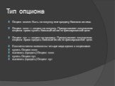 Тип опциона. Опцион может быть на покупку или продажу базового актива. Опцион колл — опцион на покупку. Предоставляет покупателю опциона право купить базовый актив по фиксированной цене. Опцион пут — опцион на продажу. Предоставляет покупателю опциона право продать базовый актив по фиксированной цен