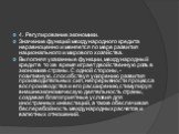 4. Регулирование экономики. Значение функций международного кредита неравноценно и меняется по мере развития национального и мирового хозяйства. Выполняя указанные функции, международный кредит в то же время играет двойственную роль в экономике страны. С одной стороны, - позитивную, способствуя уско