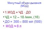 1.МОД = ЧД · ДО ЧД = 12 – 18 /мин, (16) ДО = 300 – 800 мл (500) МОД ≈ 8 л. Минутный объем дыхания (МОД)