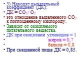3) Находят дыхательный коэффициент (ДК): ДК = СО2/ О2 это отношение выделенного СО2 к поглощенному кислороду. Зависит от окисляемого питательного вещества. ДК при окислении углеводов = 1 жиров = 0,7 белков = 0,8 При смешанной пище ДК = 0,85.