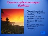 Самое глубокое озеро-Байкал. Расположено на материке Евразия (Россия) Максимальная глубина – 1620 м Возраст 15 млн. лет Впадает 350 рек, вытекает 1 (Ангара)