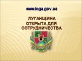 www.loga.gov.ua ЛУГАНЩИНА ОТКРЫТА ДЛЯ СОТРУДНИЧЕСТВА