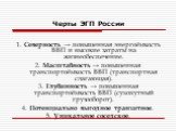 Черты ЭГП России. 1. Северность → повышенная энергоёмкость ВВП и высокие затраты на жизнеобеспечение. 2. Масштабность → повышенная транспортоёмкость ВВП (транспортная слагающая). 3. Глубинность → повышенная транспортоёмкость ВВП (сухопутный грузооборот). 4. Потенциально выгодное транзитное. 5. Уника