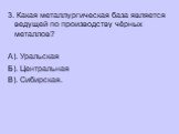 3. Какая металлургическая база является ведущей по производству чёрных металлов? А). Уральская Б). Центральная В). Сибирская.