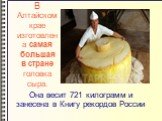 В Алтайском крае изготовлена самая большая в стране головка сыра. Она весит 721 килограмм и занесена в Книгу рекордов России