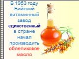 В 1953 году Бийский витаминный завод единственный в стране начал производить облепиховое масло