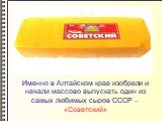 Именно в Алтайском крае изобрели и начали массово выпускать один из самых любимых сыров СССР – «Советский»