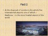 Fact 2. At the disposal of London is the whole five international airports one of which – Heathrow – is the most loaded airport of the world