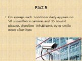Fact 5. On average each Londoner daily appears on 50 surveillance cameras and 15 tourist pictures therefore inhabitants try to smile more often here