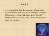 Fact 6. It is interesting that the quantity of capsules for passengers symbolizes number of suburbs of London — them 32. Each such "booth" weighs about 10 tons, and can accomodate in itself 25 people.