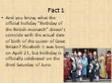 And you know, what the official holiday "Birthday of the British monarch" doesn't coincide with the actual date of birth of the queen of Great Britain? Elizabeth II was born on April 21, but birthday is officially celebrated on the third Saturday of June.