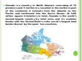 Canada is a country in North America consisting of 10 provinces and 3 territories. Located in the northern part of the continent, it extends from the Atlantic to the Pacific and northward into the Arctic Ocean. At 9.98 million square kilometers in total, Canada is the world's second-largest country 