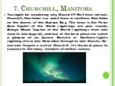 7. Churchill, Manitoba. You might be wondering why Churchill? Well hear me out, Churchill, Manitoba is a small town in northern Manitoba on the shores of the Hudson Bay. The town is the Polar Bear Capital of the World (sightings are year round), Beluga Whale Capital of the World (sightings from late