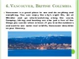 6. Vancouver, British Columbia. Vancouver is a great place to see and do anything and everything. You can enjoy the city's night life, ski at Whistler and go whale-watching along the coast. Camping, hiking, and boating are also just a few of the things you can do when in town. If you love the outdoo