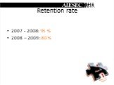 Retention rate. 2007 - 2008: 95 % 2008 – 2009: 80 %