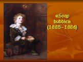 «Soap bubble» (1885-1886)